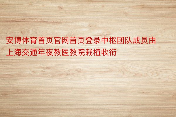 安博体育首页官网首页登录中枢团队成员由上海交通年夜教医教院栽植收衔