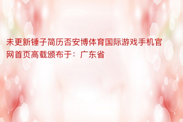 未更新锤子简历否安博体育国际游戏手机官网首页高载颁布于：广东省