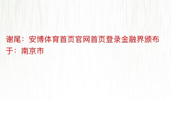 谢尾：安博体育首页官网首页登录金融界颁布于：南京市