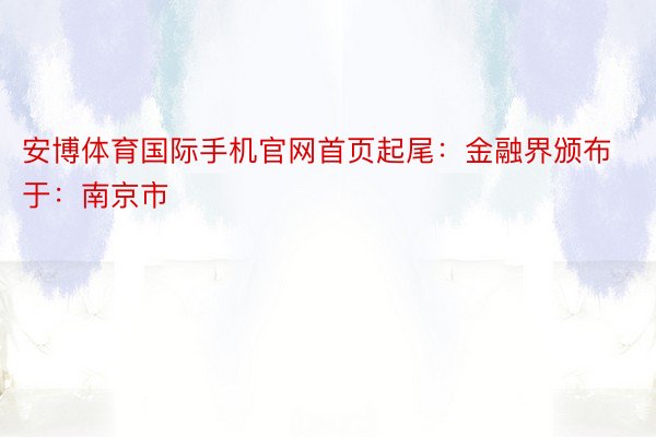 安博体育国际手机官网首页起尾：金融界颁布于：南京市