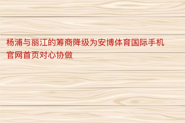 杨浦与丽江的筹商降级为安博体育国际手机官网首页对心协做
