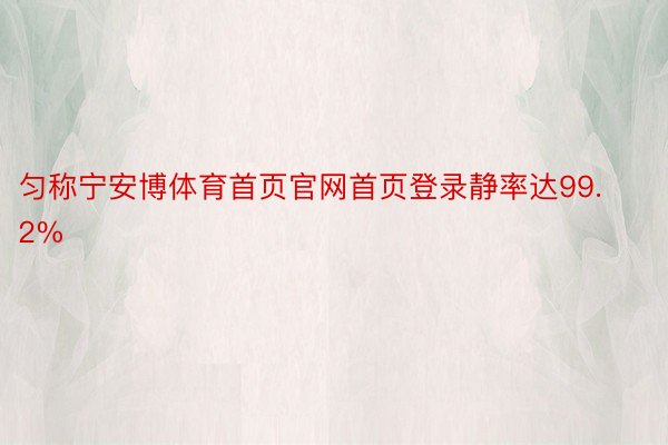 匀称宁安博体育首页官网首页登录静率达99.2%