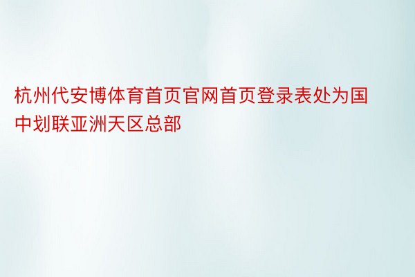 杭州代安博体育首页官网首页登录表处为国中划联亚洲天区总部